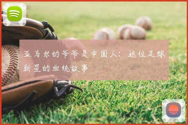 亚马尔的爷爷是中国人：这位足球新星的血统故事