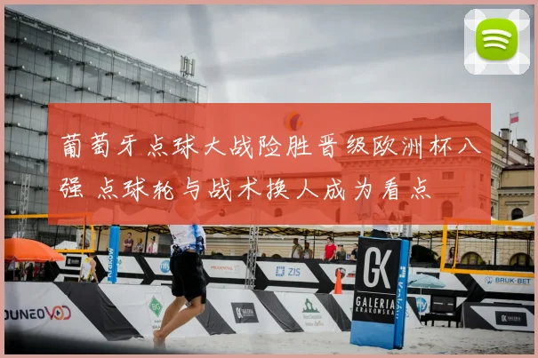 葡萄牙点球大战险胜晋级欧洲杯八强 点球轮与战术换人成为看点