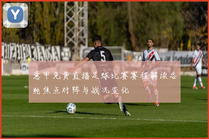 意甲免费直播足球比赛赛程解读各轮焦点对阵与战况变化