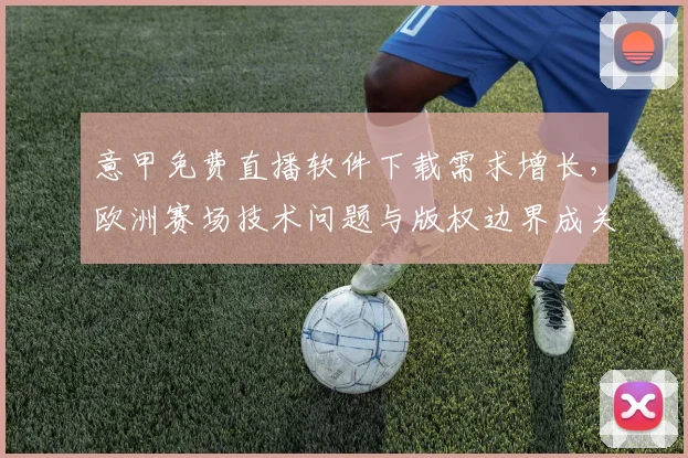 意甲免费直播软件下载需求增长，欧洲赛场技术问题与版权边界成关注焦点