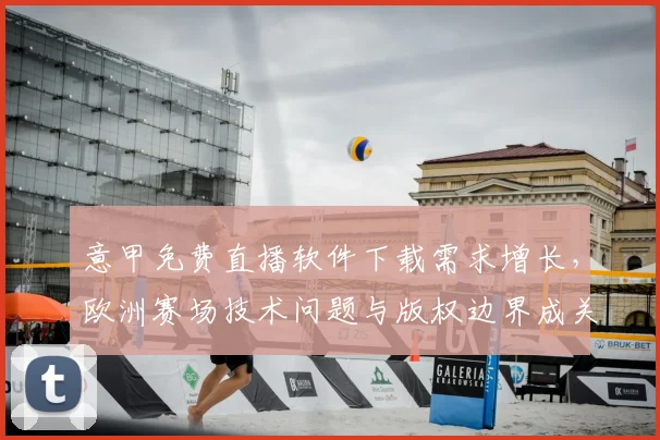 意甲免费直播软件下载需求增长，欧洲赛场技术问题与版权边界成关注焦点
