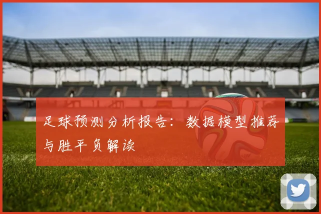 足球预测分析报告：数据模型推荐与胜平负解读