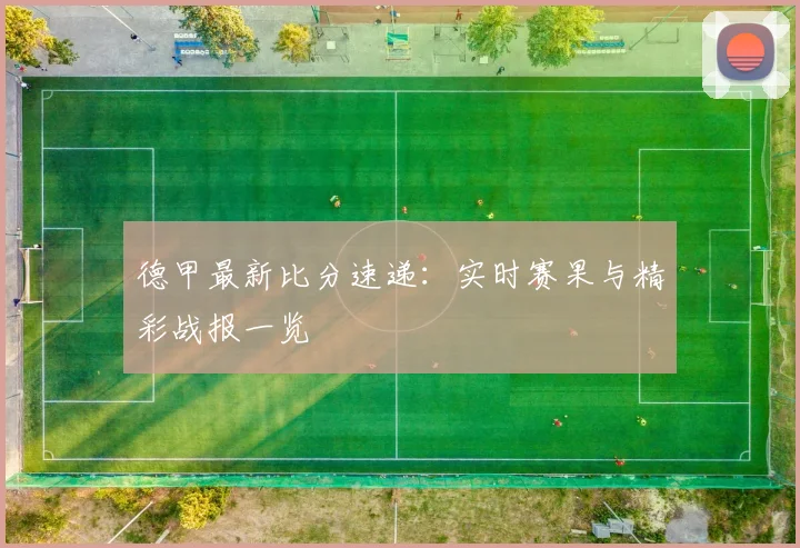 德甲最新比分速递：实时赛果与精彩战报一览