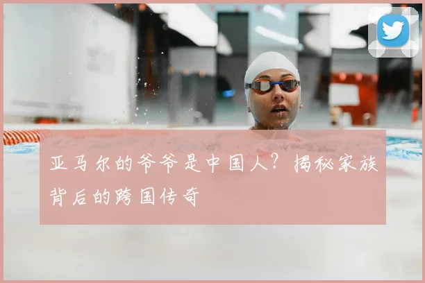 亚马尔的爷爷是中国人？揭秘家族背后的跨国传奇