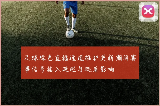足球绿色直播通道维护更新期间赛事信号接入延迟与观看影响