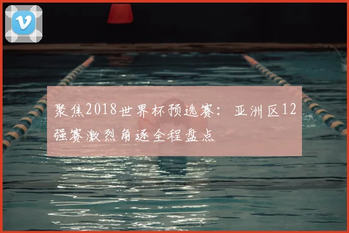 聚焦2018世界杯预选赛：亚洲区12强赛激烈角逐全程盘点