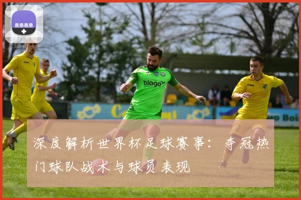 深度解析世界杯足球赛事：夺冠热门球队战术与球员表现