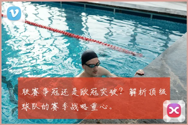 联赛争冠还是欧冠突破？解析顶级球队的赛季战略重心。